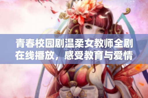 青春校园剧温柔女教师全剧在线播放，感受教育与爱情的美好交织