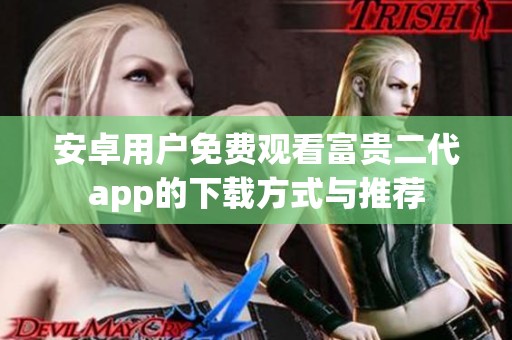安卓用户免费观看富贵二代app的下载方式与推荐