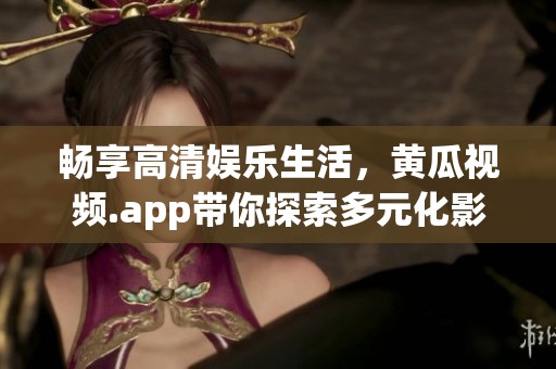 畅享高清娱乐生活，黄瓜视频.app带你探索多元化影视世界
