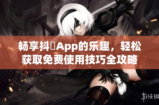 畅享抖抈App的乐趣，轻松获取免费使用技巧全攻略