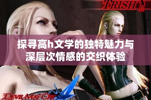 探寻高h文学的独特魅力与深层次情感的交织体验