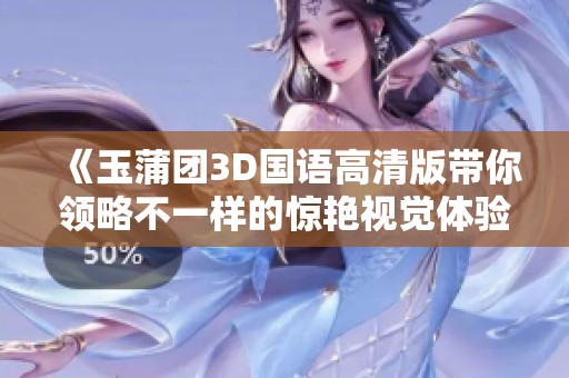 《玉蒲团3D国语高清版带你领略不一样的惊艳视觉体验》