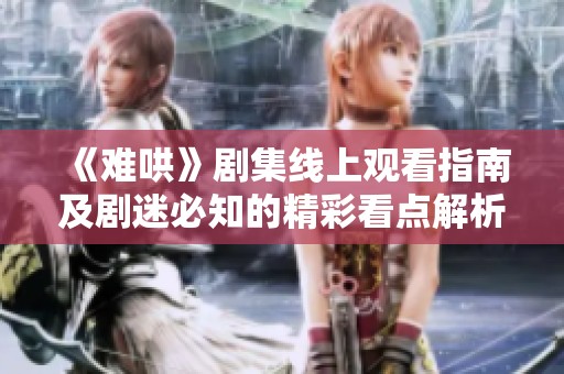 《难哄》剧集线上观看指南及剧迷必知的精彩看点解析
