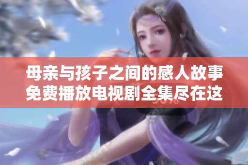 母亲与孩子之间的感人故事免费播放电视剧全集尽在这里