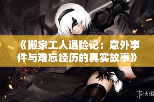 《搬家工人遇险记：意外事件与难忘经历的真实故事》