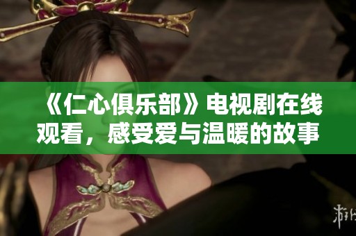 《仁心俱乐部》电视剧在线观看，感受爱与温暖的故事