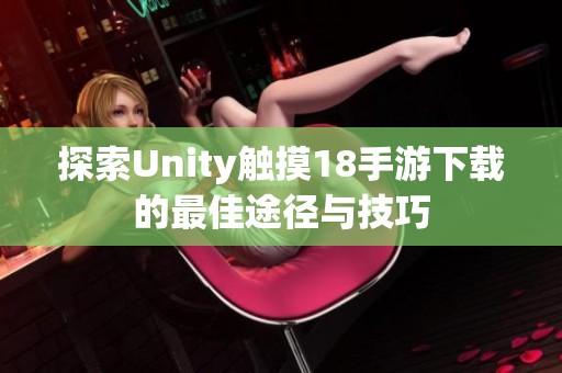 探索Unity触摸18手游下载的最佳途径与技巧