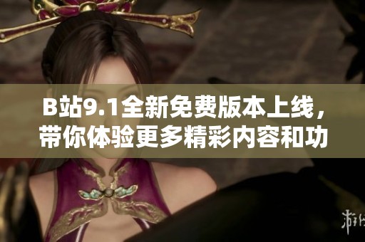 B站9.1全新免费版本上线，带你体验更多精彩内容和功能