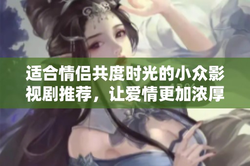 适合情侣共度时光的小众影视剧推荐，让爱情更加浓厚温馨