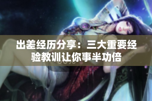 出差经历分享：三大重要经验教训让你事半功倍