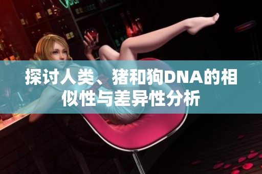 探讨人类、猪和狗DNA的相似性与差异性分析
