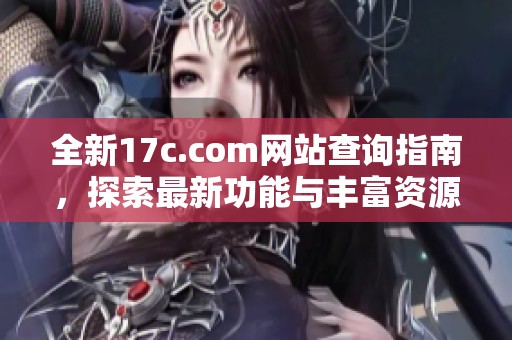 全新17c.com网站查询指南，探索最新功能与丰富资源分享
