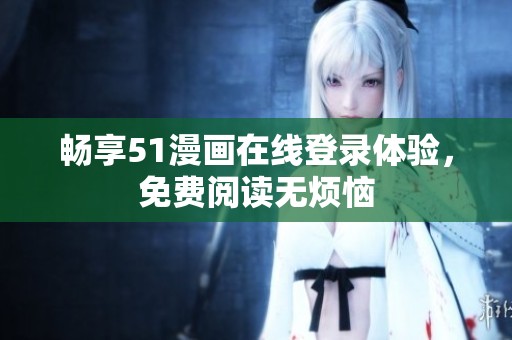畅享51漫画在线登录体验，免费阅读无烦恼