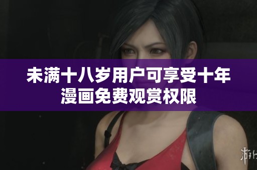 未满十八岁用户可享受十年漫画免费观赏权限