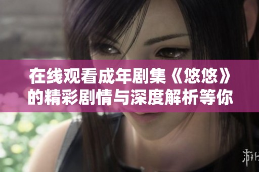 在线观看成年剧集《悠悠》的精彩剧情与深度解析等你来探索