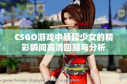 CSGO游戏中暴躁少女的精彩瞬间高清回顾与分析