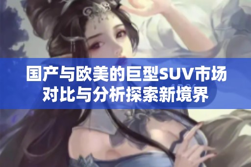 国产与欧美的巨型SUV市场对比与分析探索新境界