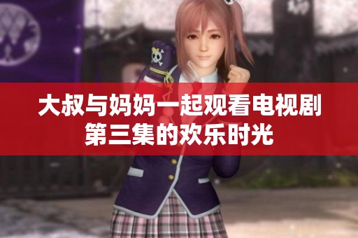 大叔与妈妈一起观看电视剧第三集的欢乐时光