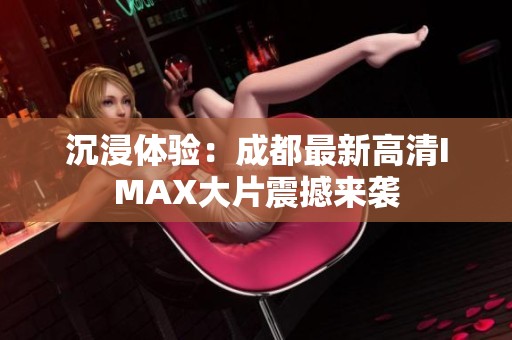 沉浸体验：成都最新高清IMAX大片震撼来袭