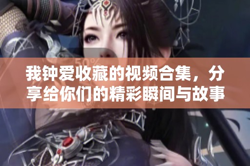 我钟爱收藏的视频合集，分享给你们的精彩瞬间与故事