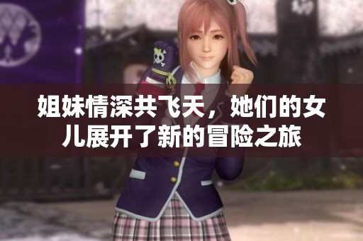 姐妹情深共飞天，她们的女儿展开了新的冒险之旅
