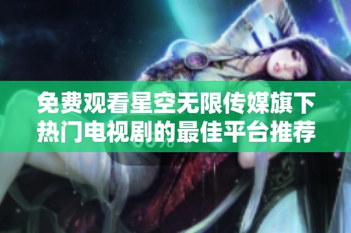 免费观看星空无限传媒旗下热门电视剧的最佳平台推荐