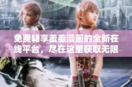 免费畅享羞羞漫画的全新在线平台，尽在这里获取无限乐趣
