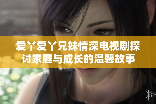 爱丫爱丫兄妹情深电视剧探讨家庭与成长的温馨故事