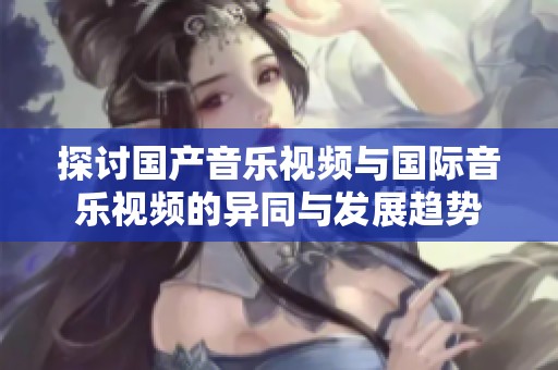 探讨国产音乐视频与国际音乐视频的异同与发展趋势