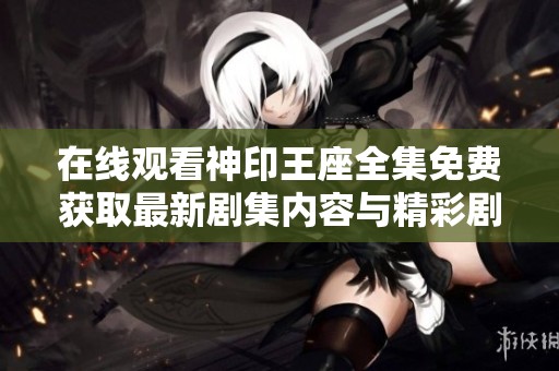 在线观看神印王座全集免费获取最新剧集内容与精彩剧情解析