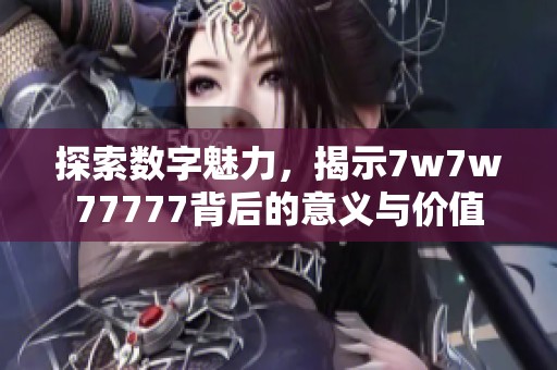 探索数字魅力，揭示7w7w77777背后的意义与价值