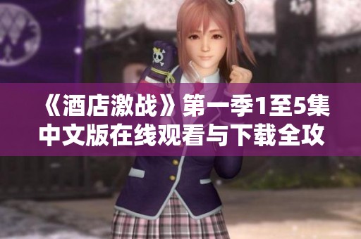 《酒店激战》第一季1至5集中文版在线观看与下载全攻略