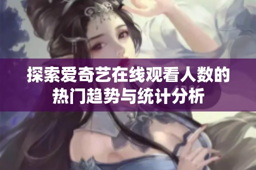 探索爱奇艺在线观看人数的热门趋势与统计分析