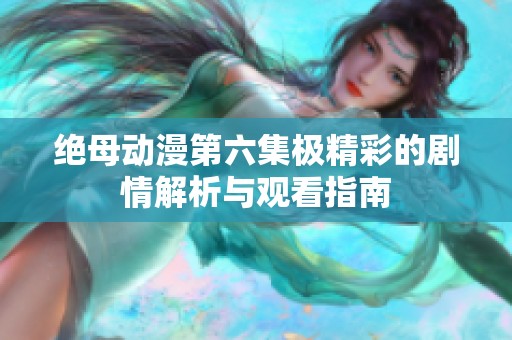 绝母动漫第六集极精彩的剧情解析与观看指南