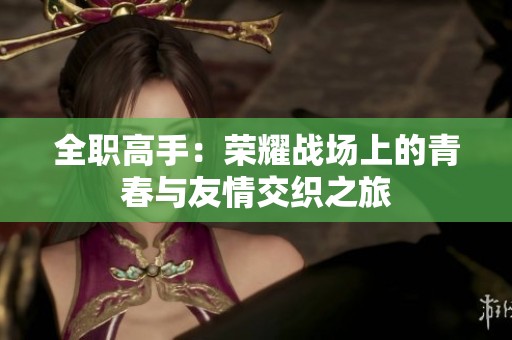 全职高手：荣耀战场上的青春与友情交织之旅