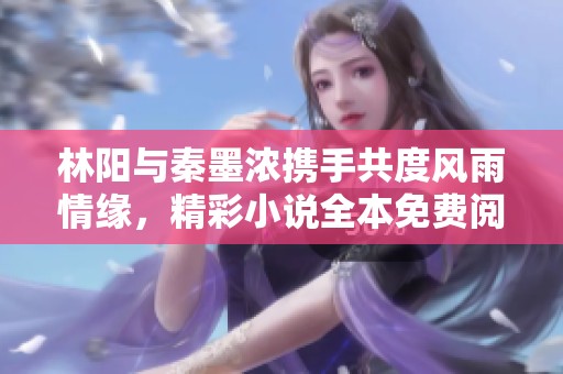 林阳与秦墨浓携手共度风雨情缘，精彩小说全本免费阅读