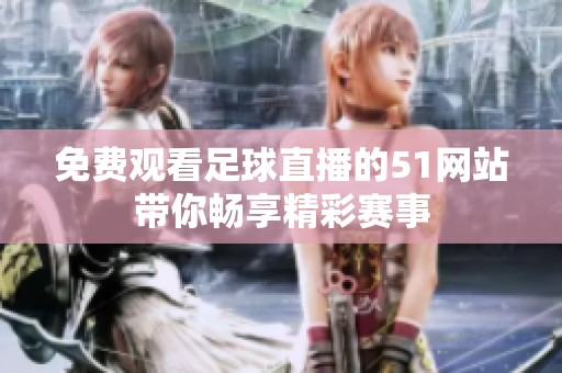 免费观看足球直播的51网站带你畅享精彩赛事