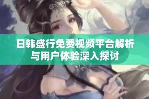 日韩盛行免费视频平台解析与用户体验深入探讨