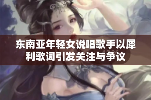东南亚年轻女说唱歌手以犀利歌词引发关注与争议
