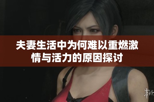 夫妻生活中为何难以重燃激情与活力的原因探讨