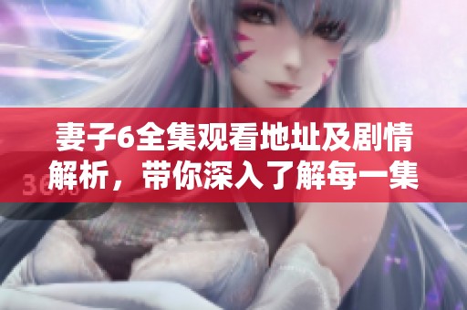 妻子6全集观看地址及剧情解析，带你深入了解每一集精彩内容