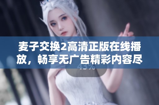 麦子交换2高清正版在线播放，畅享无广告精彩内容尽在这里！