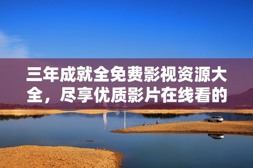 三年成就全免费影视资源大全，尽享优质影片在线看的乐趣