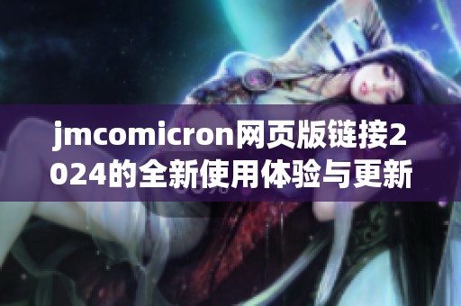 jmcomicron网页版链接2024的全新使用体验与更新内容解析