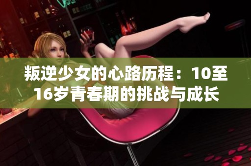 叛逆少女的心路历程：10至16岁青春期的挑战与成长