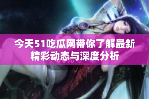 今天51吃瓜网带你了解最新精彩动态与深度分析