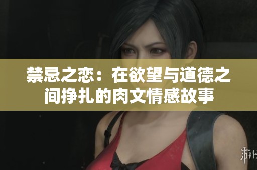 禁忌之恋：在欲望与道德之间挣扎的肉文情感故事