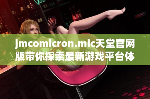 jmcomicron.mic天堂官网版带你探索最新游戏平台体验