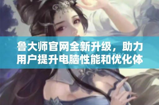 鲁大师官网全新升级，助力用户提升电脑性能和优化体验