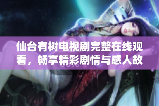 仙台有树电视剧完整在线观看，畅享精彩剧情与感人故事